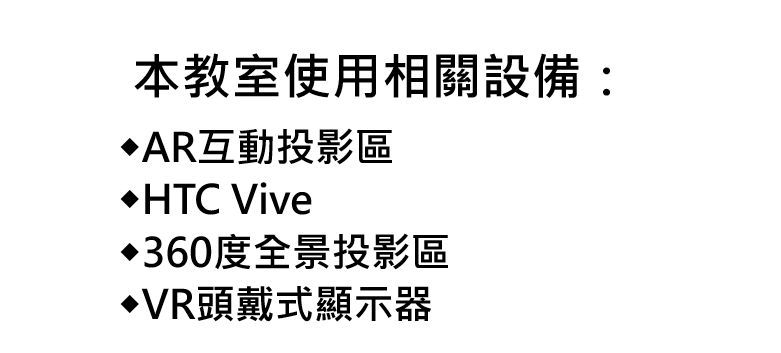本教室設有◆AR互動投影區◆HTC Vive◆360度全景投影區◆VR頭戴式顯示器
